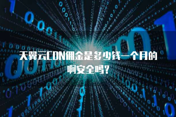 天翼云CDN佣金是多少钱一个月的啊安全吗？