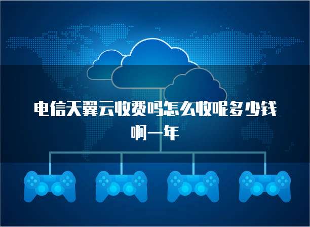 电信天翼云收费吗怎么收呢多少钱啊一年