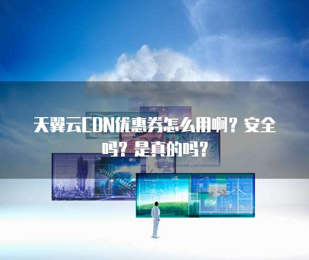 天翼云CDN优惠券怎么用啊？安全吗？是真的吗？