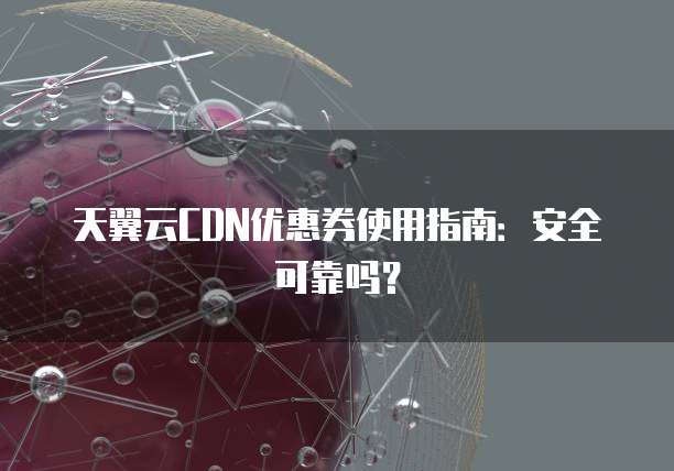 天翼云CDN优惠券使用指南:安全可靠吗?