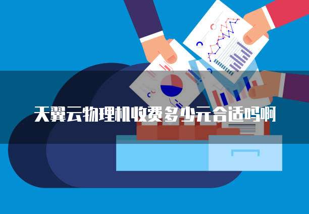 天翼云物理机收费多少元合适吗啊