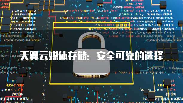 天翼云媒体存储:安全可靠的选择