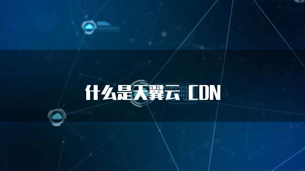 什么是天翼云 CDN