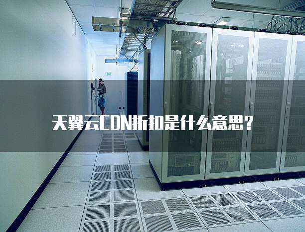 天翼云CDN折扣是什么意思?