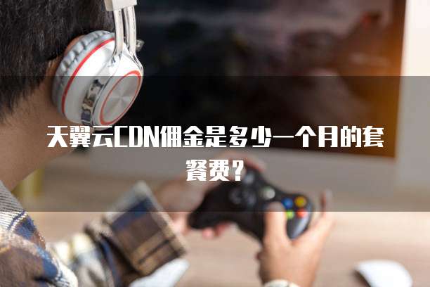 天翼云CDN佣金是多少一个月的套餐费?