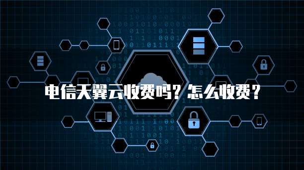 电信天翼云收费吗?怎么收费?