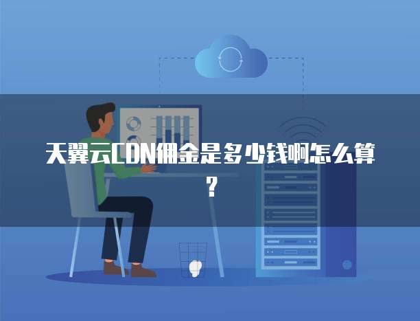 天翼云CDN佣金是多少钱啊怎么算？