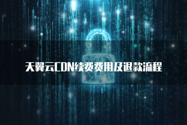 天翼云CDN续费费用及退款流程