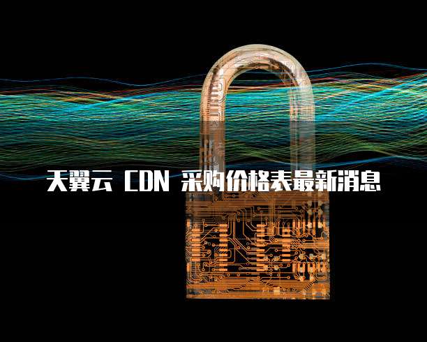 天翼云 CDN 采购价格表最新消息