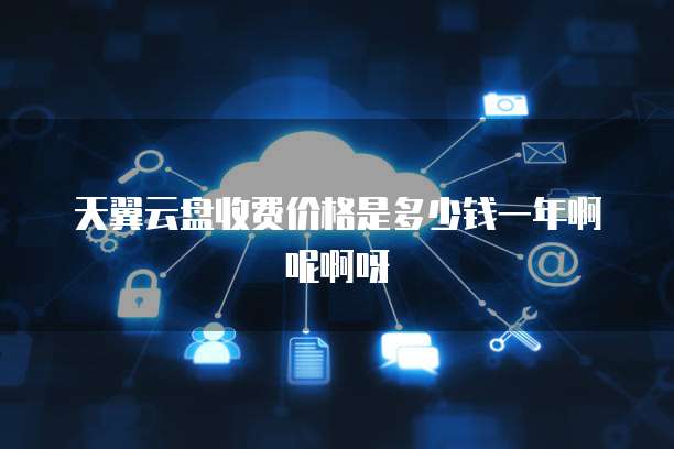 天翼云盘收费价格是多少钱一年啊呢啊呀