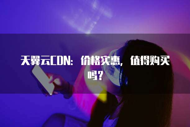天翼云CDN:价格实惠,值得购买吗?