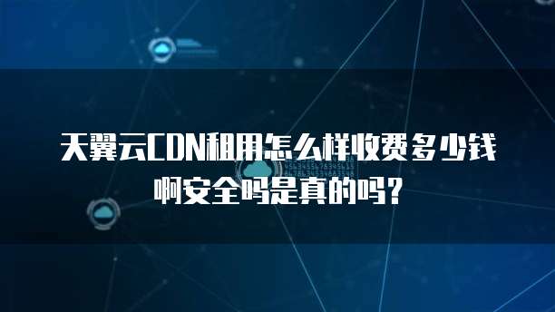 天翼云CDN租用怎么样收费多少钱啊安全吗是真的吗?