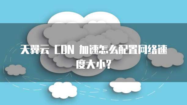 天翼云 CDN 加速怎么配置网络速度大小？