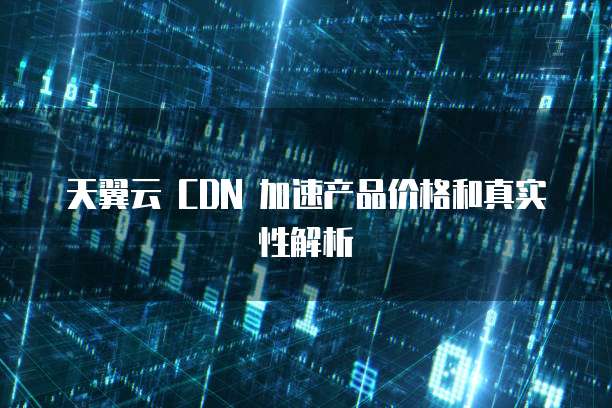 天翼云 CDN 加速产品价格和真实性解析