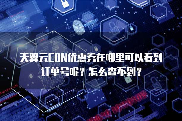 天翼云CDN优惠券在哪里可以看到订单号呢?怎么查不到?
