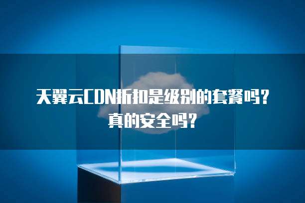 天翼云CDN折扣是级别的套餐吗?真的安全吗?