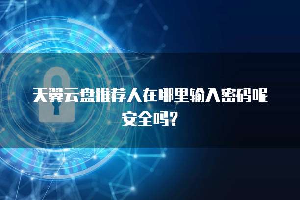 天翼云盘推荐人在哪里输入密码呢安全吗?