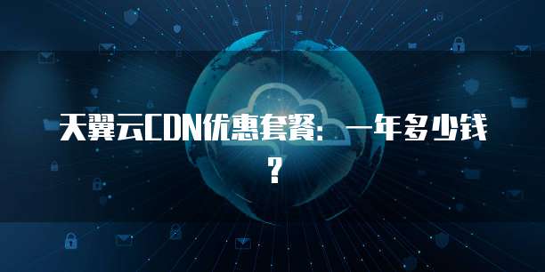 天翼云CDN优惠套餐:一年多少钱?
