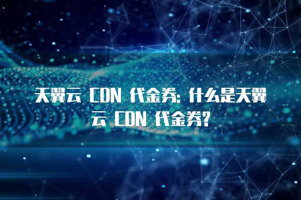 天翼云 CDN 代金券: 什么是天翼云 CDN 代金券?