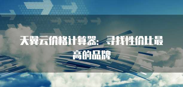 天翼云价格计算器:寻找性价比最高的品牌