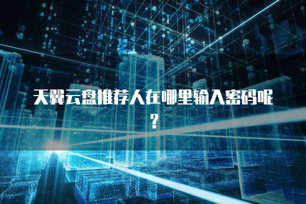 天翼云盘推荐人在哪里输入密码呢?