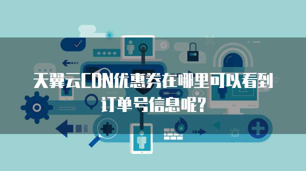 天翼云CDN优惠券在哪里可以看到订单号信息呢?