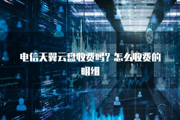 电信天翼云盘收费吗?怎么收费的明细