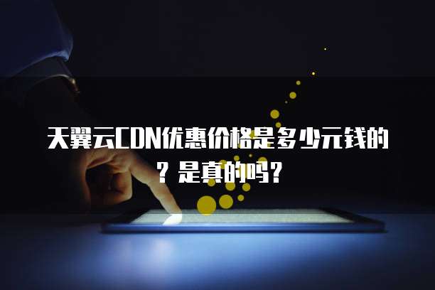 天翼云CDN优惠价格是多少元钱的?是真的吗?