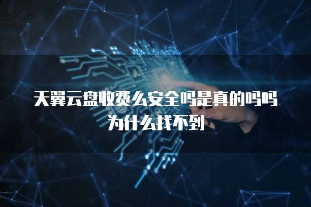 天翼云盘收费么安全吗是真的吗吗为什么找不到