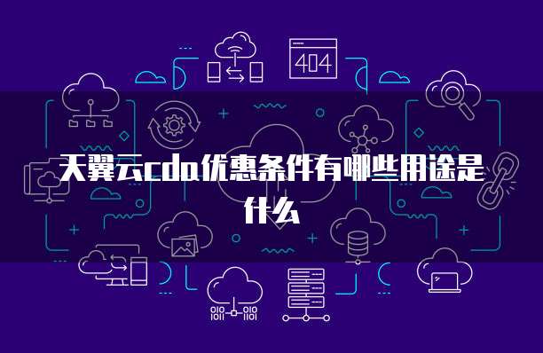 天翼云cda优惠条件有哪些用途是什么