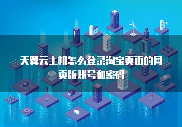 天翼云主机怎么登录淘宝页面的网页版账号和密码