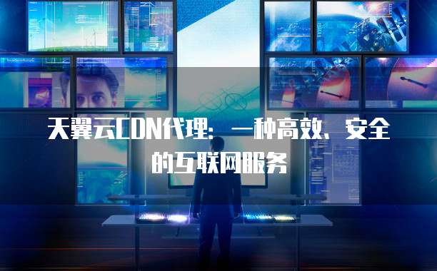 天翼云CDN代理:一种高效、安全的互联网服务