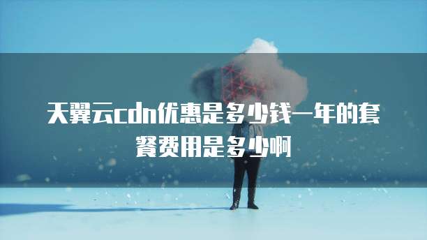 天翼云cdn优惠是多少钱一年的套餐费用是多少啊