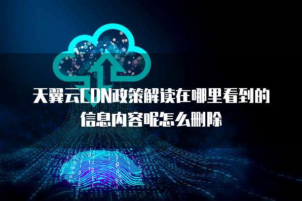天翼云CDN政策解读在哪里看到的信息内容呢怎么删除