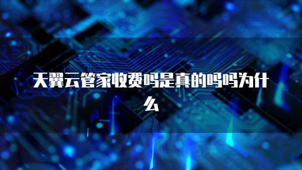 天翼云管家收费吗是真的吗吗为什么