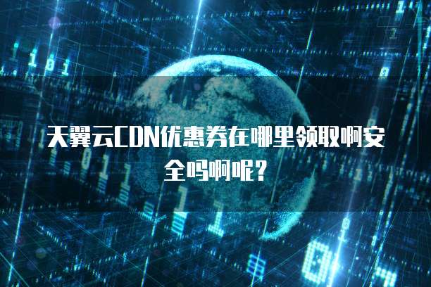 天翼云CDN优惠券在哪里领取啊安全吗啊呢?