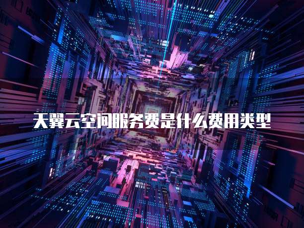 天翼云空间服务费是什么费用类型