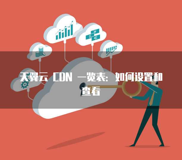 天翼云 CDN 一览表:如何设置和查看