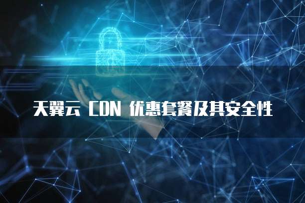 天翼云 CDN 优惠套餐及其安全性