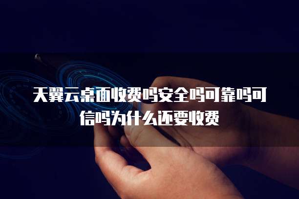 天翼云桌面收费吗安全吗可靠吗可信吗为什么还要收费