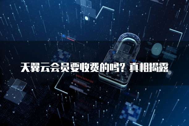 天翼云会员要收费的吗?真相揭露