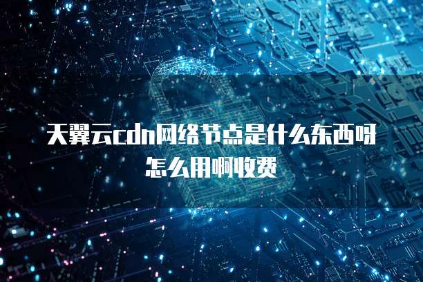 天翼云cdn网络节点是什么东西呀怎么用啊收费