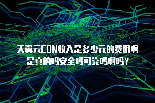 天翼云CDN收入是多少元的费用啊是真的吗安全吗可靠吗啊吗？