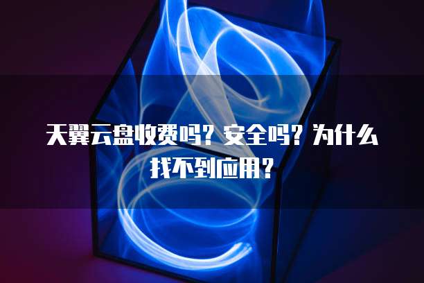 天翼云盘收费吗?安全吗?为什么找不到应用?