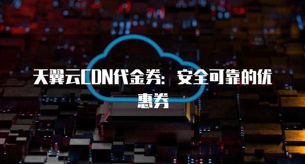 天翼云CDN代金券:安全可靠的优惠券