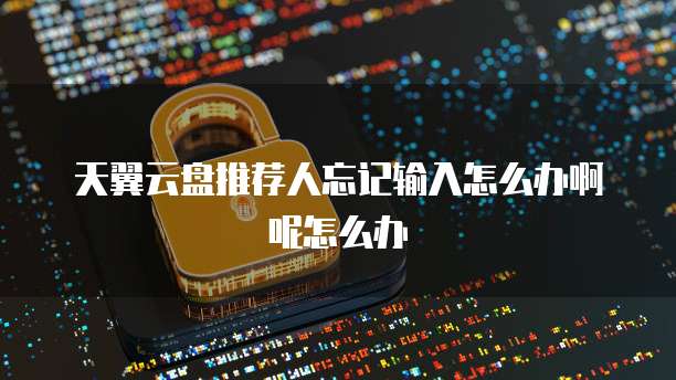 天翼云盘推荐人忘记输入怎么办啊呢怎么办