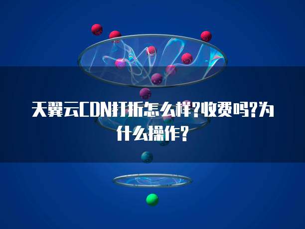 天翼云CDN打折怎么样?收费吗?为什么操作?