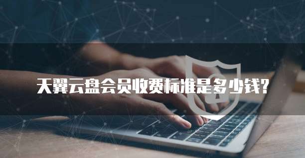 天翼云盘会员收费标准是多少钱?