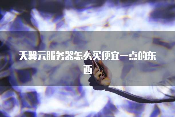 天翼云服务器怎么买便宜一点的东西