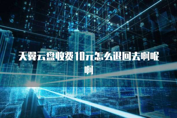 天翼云盘收费10元怎么退回去啊呢啊